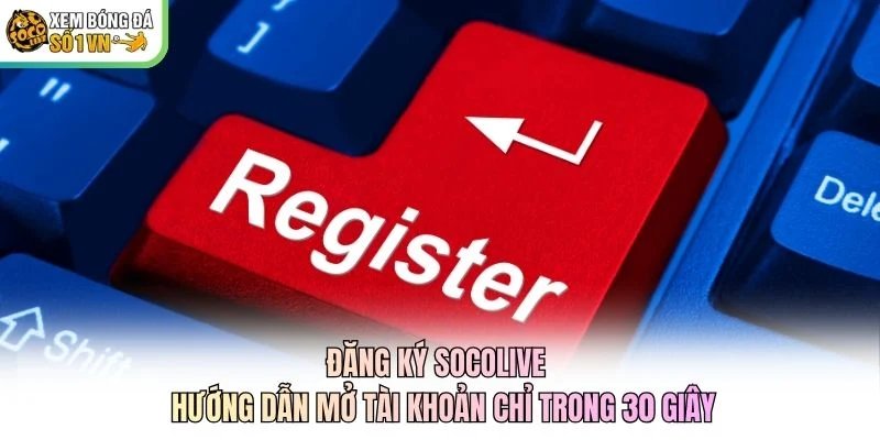Đăng Ký Socolive - Hướng Dẫn Mở Tài Khoản Chỉ Trong 30 Giây
