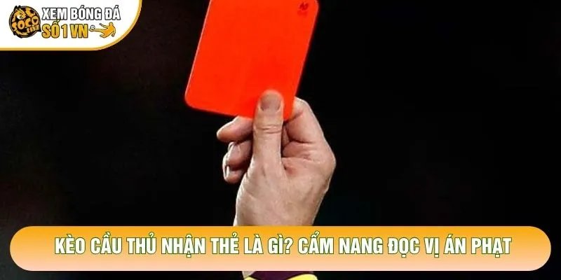 Kèo Cầu Thủ Nhận Thẻ Là Gì? Cẩm Nang Đọc Vị Án Phạt