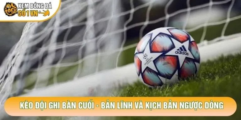 Kèo Đội Ghi Bàn Cuối - Bản Lĩnh Và Kịch Bản Ngược Dòng