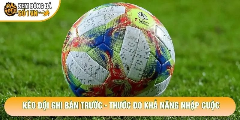Kèo Đội Ghi Bàn Trước – Thước Đo Khả Năng Nhập Cuộc